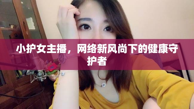 小護(hù)女主播，網(wǎng)絡(luò)新風(fēng)尚下的健康守護(hù)者