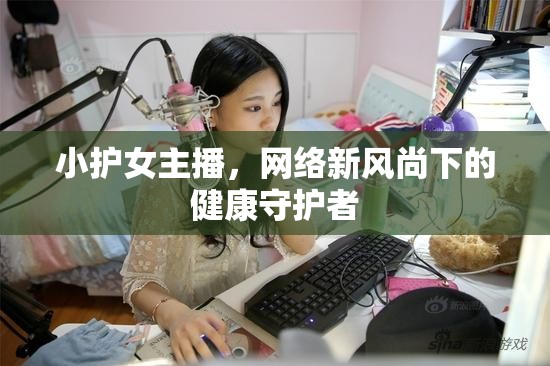 小護(hù)女主播，網(wǎng)絡(luò)新風(fēng)尚下的健康守護(hù)者