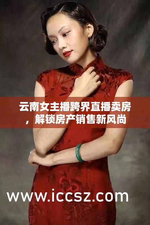 云南女主播跨界直播賣房，解鎖房產(chǎn)銷售新風(fēng)尚