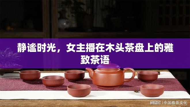 靜謐時光，女主播在木頭茶盤上的雅致茶語