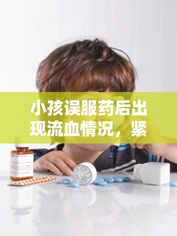 小孩誤服藥后出現(xiàn)流血情況，緊急應(yīng)對與處理指南