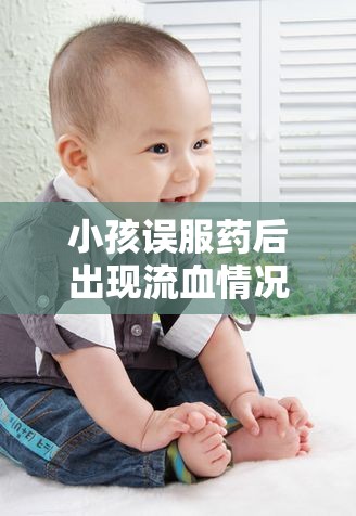 小孩誤服藥后出現(xiàn)流血情況，緊急應(yīng)對與處理指南