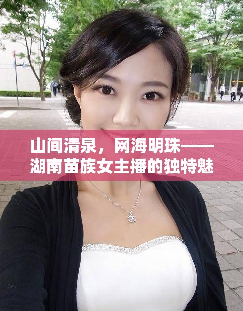 山間清泉，網(wǎng)海明珠——湖南苗族女主播的獨特魅力