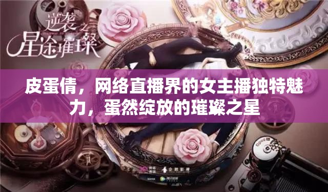 皮蛋倩，網(wǎng)絡(luò)直播界的女主播獨特魅力，蛋然綻放的璀璨之星