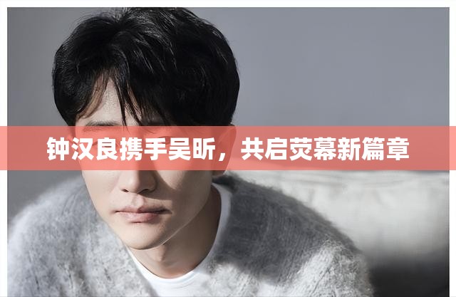 鐘漢良攜手吳昕，共啟熒幕新篇章