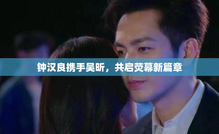 鐘漢良攜手吳昕，共啟熒幕新篇章