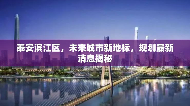 泰安濱江區(qū)，未來(lái)城市新地標(biāo)，規(guī)劃最新消息揭秘