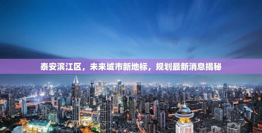 泰安濱江區(qū)，未來(lái)城市新地標(biāo)，規(guī)劃最新消息揭秘
