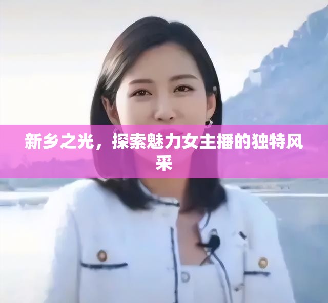 新鄉(xiāng)之光，探索魅力女主播的獨特風采