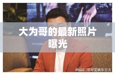 大為哥的最新照片曝光