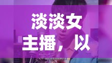 淡淡女主播，以溫柔之音，編織網(wǎng)絡(luò)世界的溫暖篇章