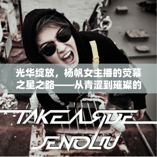 光華綻放，楊帆女主播的熒幕之星之路——從青澀到璀璨的華麗蛻變