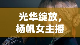 光華綻放，楊帆女主播的熒幕之星之路——從青澀到璀璨的華麗蛻變