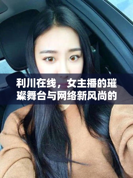 利川在線，女主播的璀璨舞臺與網(wǎng)絡(luò)新風(fēng)尚的交匯點(diǎn)
