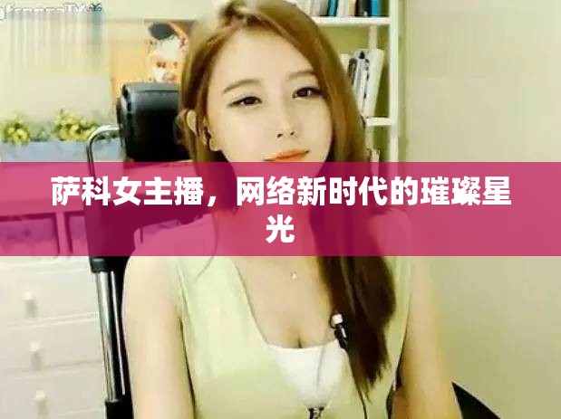 薩科女主播，網(wǎng)絡(luò)新時(shí)代的璀璨星光