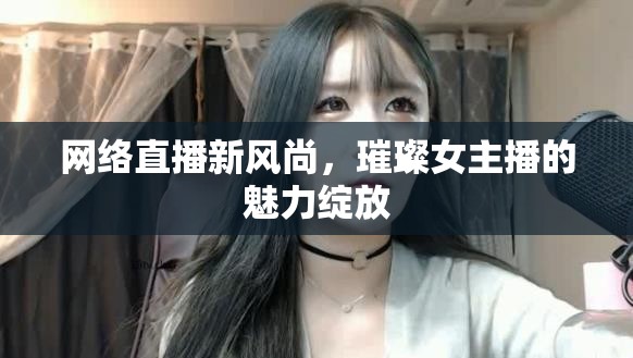 網(wǎng)絡(luò)直播新風(fēng)尚，璀璨女主播的魅力綻放
