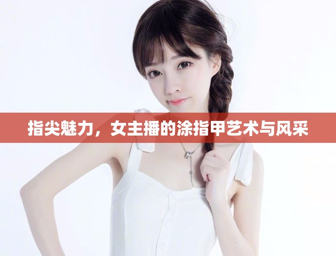 指尖魅力，女主播的涂指甲藝術(shù)與風(fēng)采