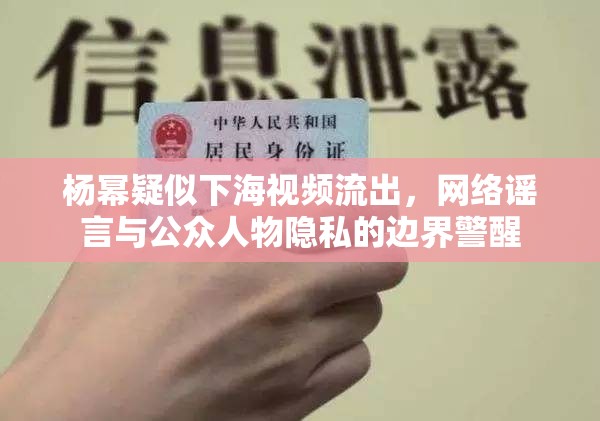 楊冪疑似下海視頻流出，網(wǎng)絡(luò)謠言與公眾人物隱私的邊界警醒