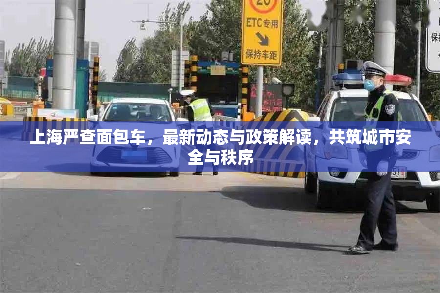 上海嚴(yán)查面包車，最新動態(tài)與政策解讀，共筑城市安全與秩序