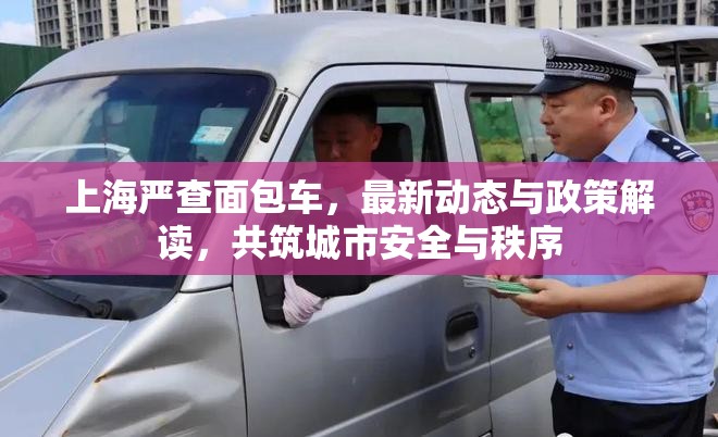 上海嚴(yán)查面包車，最新動態(tài)與政策解讀，共筑城市安全與秩序