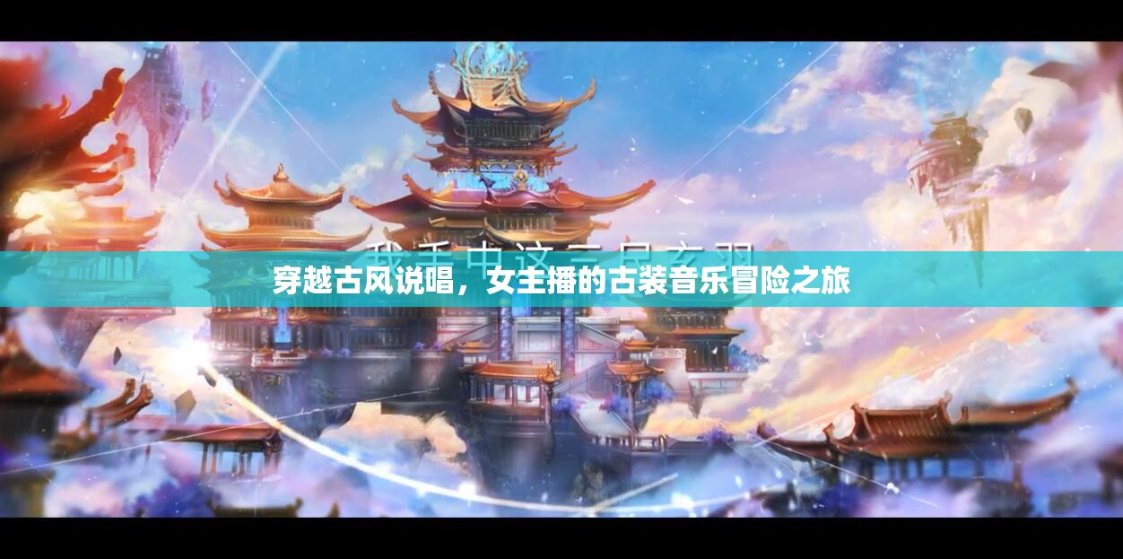 穿越古風(fēng)說(shuō)唱，女主播的古裝音樂(lè)冒險(xiǎn)之旅