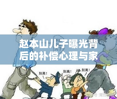 趙本山兒子曝光背后的補償心理與家庭影響