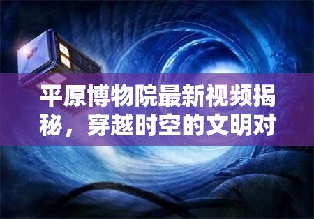 平原博物院最新視頻揭秘，穿越時空的文明對話，探索歷史新篇章