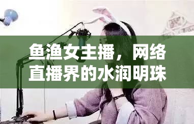 魚漁女主播，網(wǎng)絡直播界的水潤明珠