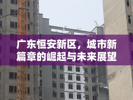 廣東恒安新區(qū)，城市新篇章的崛起與未來展望