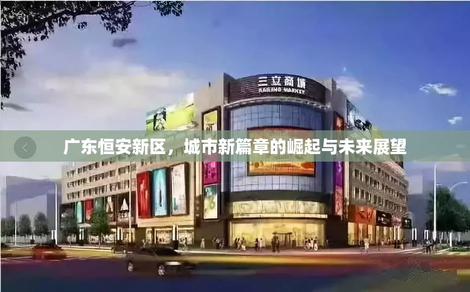 廣東恒安新區(qū)，城市新篇章的崛起與未來展望
