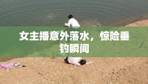 女主播意外落水，驚險(xiǎn)垂釣瞬間