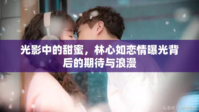 光影中的甜蜜，林心如戀情曝光背后的期待與浪漫