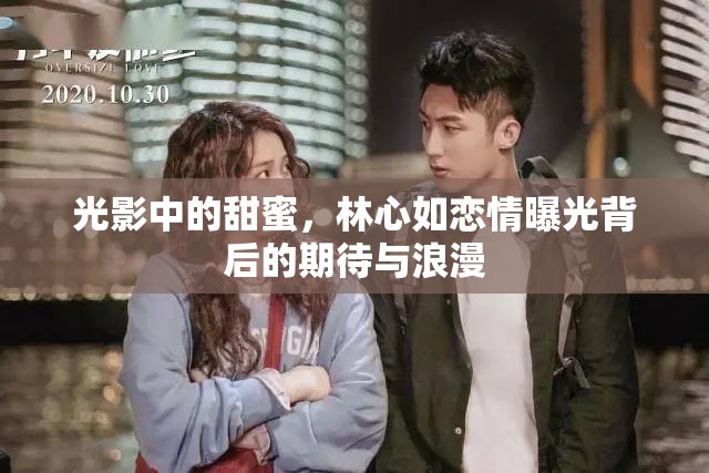 光影中的甜蜜，林心如戀情曝光背后的期待與浪漫
