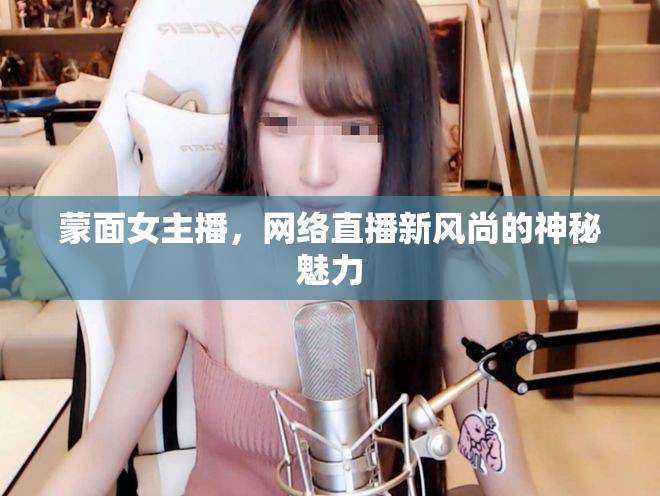 蒙面女主播，網(wǎng)絡(luò)直播新風(fēng)尚的神秘魅力