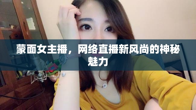 蒙面女主播，網(wǎng)絡(luò)直播新風(fēng)尚的神秘魅力