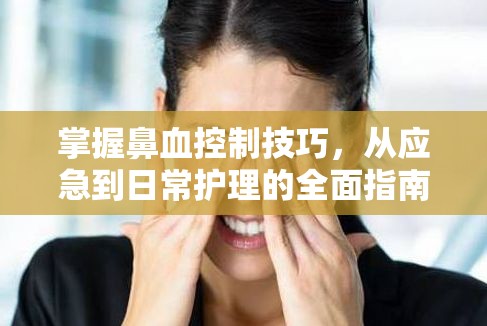 掌握鼻血控制技巧，從應(yīng)急到日常護(hù)理的全面指南