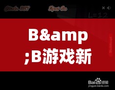 B&B游戲新奇探索，最新消息揭秘之旅