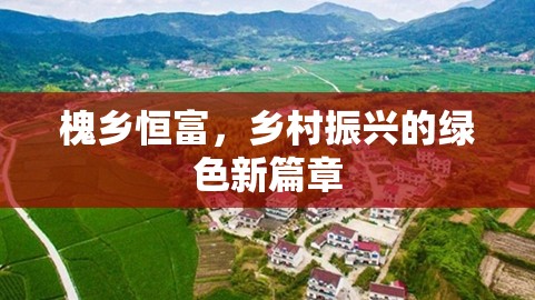 槐鄉(xiāng)恒富，鄉(xiāng)村振興的綠色新篇章