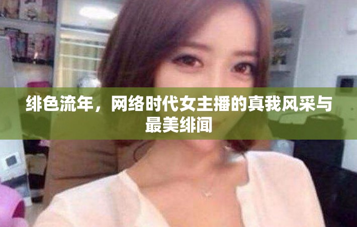緋色流年，網絡時代女主播的真我風采與最美緋聞
