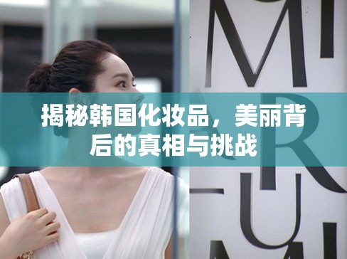 揭秘韓國化妝品，美麗背后的真相與挑戰(zhàn)