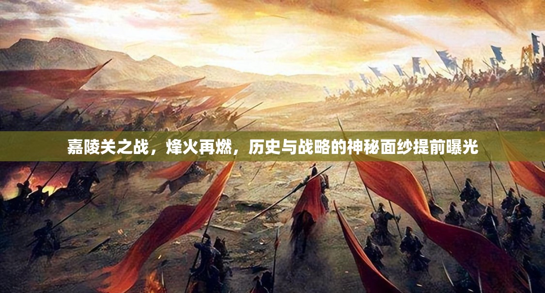 嘉陵關(guān)之戰(zhàn)，烽火再燃，歷史與戰(zhàn)略的神秘面紗提前曝光