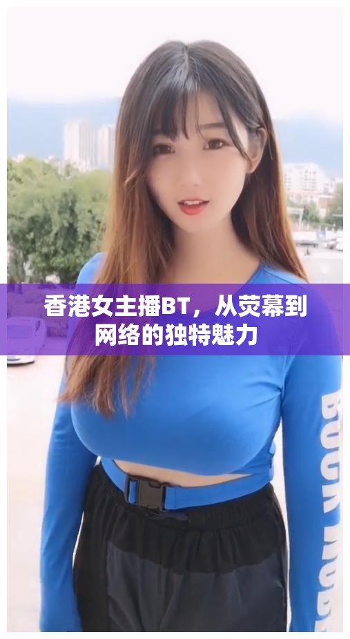 香港女主播BT，從熒幕到網(wǎng)絡(luò)的獨(dú)特魅力