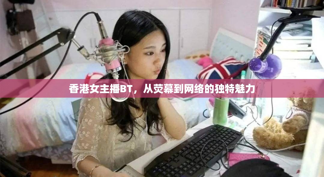 香港女主播BT，從熒幕到網(wǎng)絡(luò)的獨(dú)特魅力