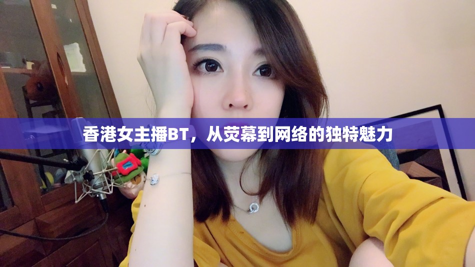 香港女主播BT，從熒幕到網(wǎng)絡(luò)的獨(dú)特魅力