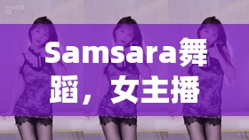 Samsara舞蹈，女主播的魅力綻放，視覺盛宴的極致體驗(yàn)