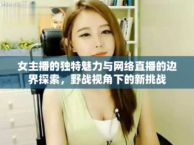 女主播的獨(dú)特魅力與網(wǎng)絡(luò)直播的邊界探索，野戰(zhàn)視角下的新挑戰(zhàn)