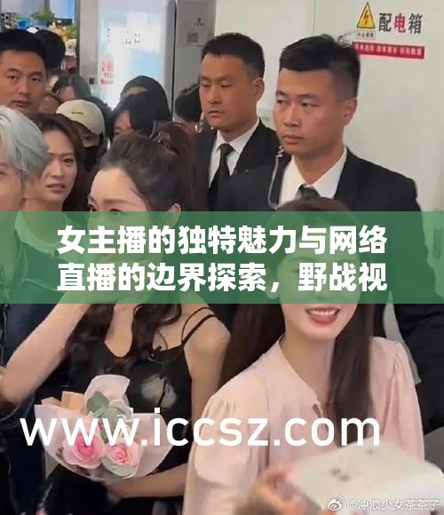 女主播的獨(dú)特魅力與網(wǎng)絡(luò)直播的邊界探索，野戰(zhàn)視角下的新挑戰(zhàn)