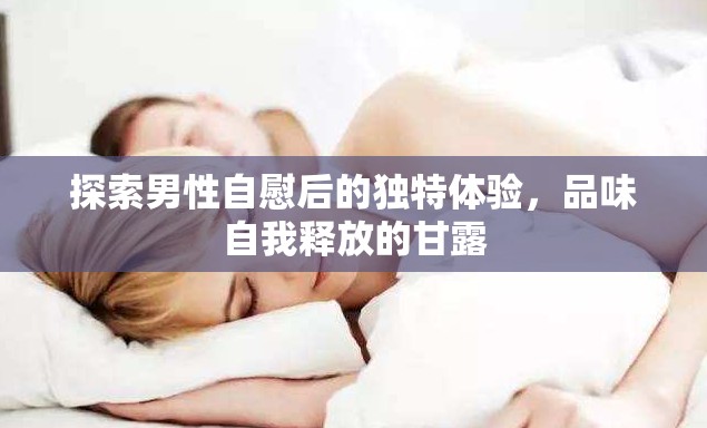 探索男性自慰后的獨(dú)特體驗(yàn)，品味自我釋放的甘露