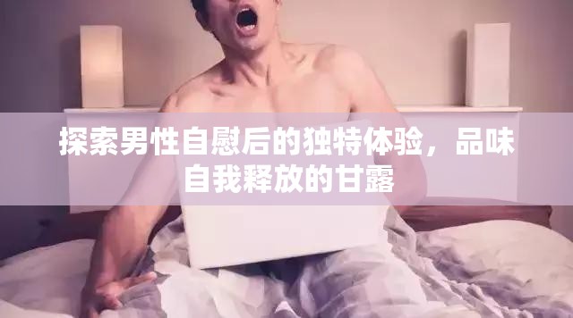 探索男性自慰后的獨(dú)特體驗(yàn)，品味自我釋放的甘露