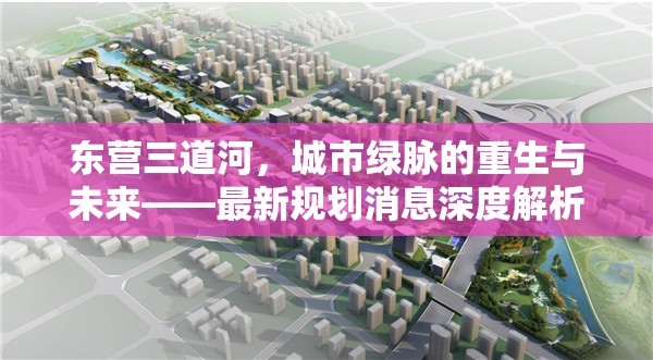 東營三道河，城市綠脈的重生與未來——最新規(guī)劃消息深度解析